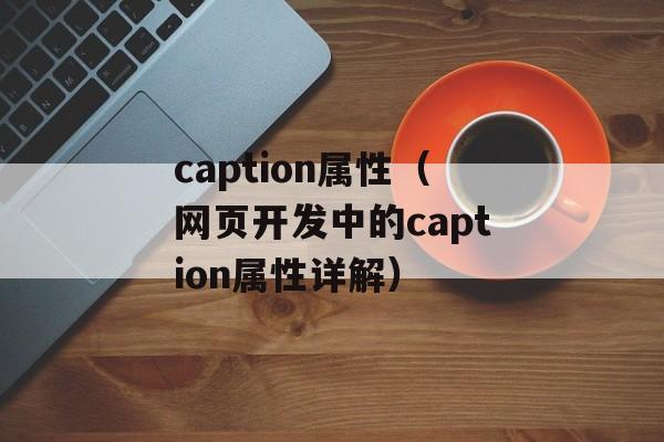 caption属性（网页开发中的caption属性详解）-第1张图片-居家生活