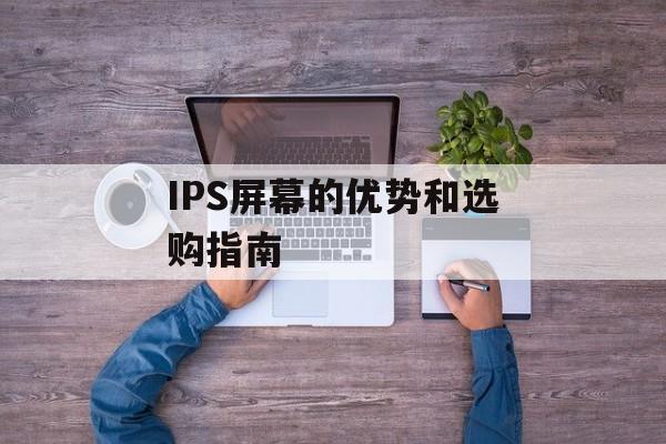IPS屏幕的优势和选购指南-第1张图片-居家生活