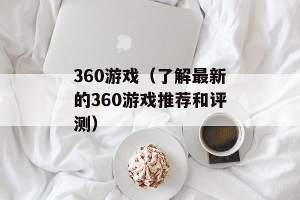 360游戏（了解最新的360游戏推荐和评测）-第1张图片-居家生活
