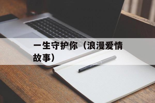 一生守护你（浪漫爱情故事）-第1张图片-居家生活