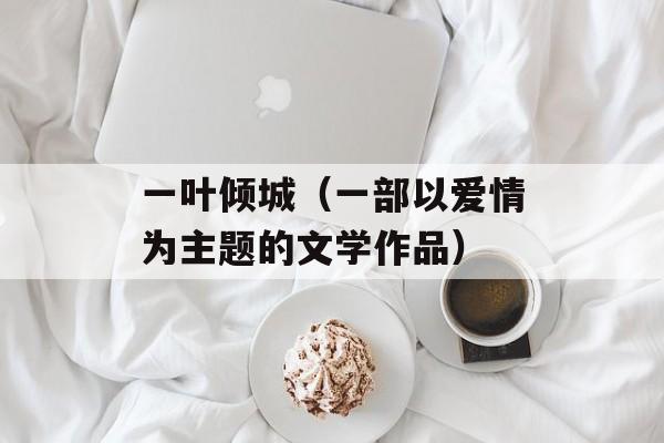 一叶倾城（一部以爱情为主题的文学作品）-第1张图片-居家生活