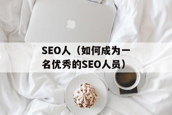 SEO人（如何成为一名优秀的SEO人员）-第1张图片-居家生活