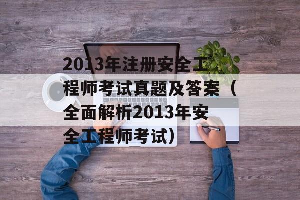 2013年注册安全工程师考试真题及答案（全面解析2013年安全工程师考试）-第1张图片-居家生活