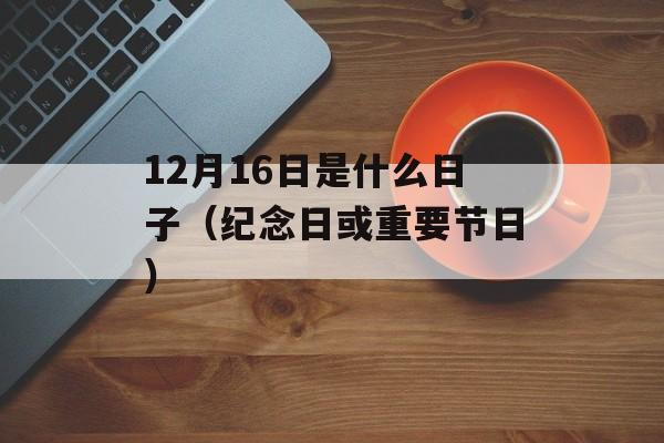 12月16日是什么日子（纪念日或重要节日）-第1张图片-居家生活