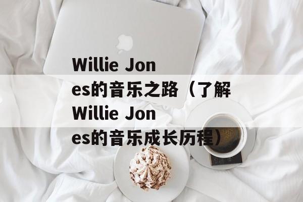Willie Jones的音乐之路（了解Willie Jones的音乐成长历程）-第1张图片-居家生活