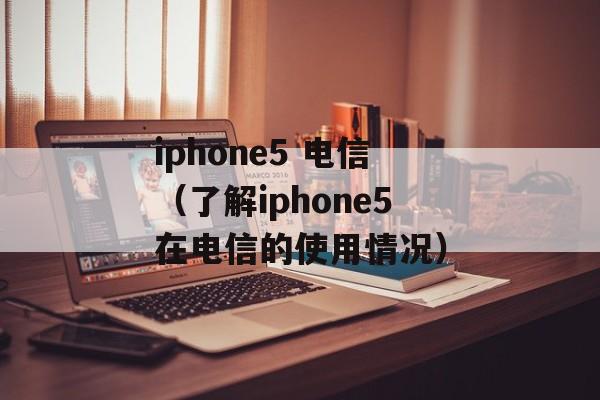 iphone5 电信（了解iphone5在电信的使用情况）-第1张图片-居家生活