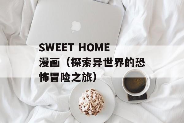 SWEET HOME漫画（探索异世界的恐怖冒险之旅）-第1张图片-居家生活