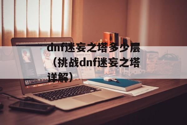 dnf迷妄之塔多少层（挑战dnf迷妄之塔详解）-第1张图片-居家生活
