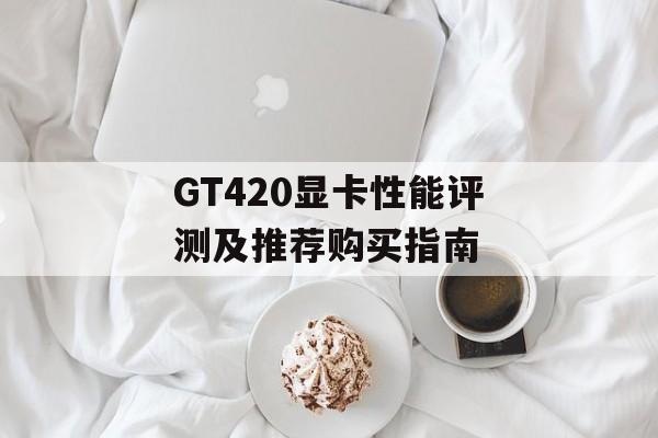 GT420显卡性能评测及推荐购买指南-第1张图片-居家生活