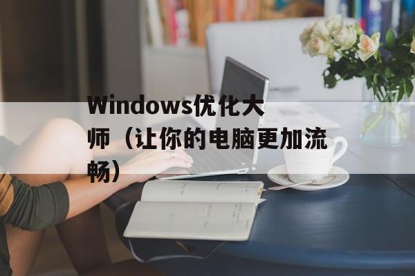 Windows优化大师（让你的电脑更加流畅）-第1张图片-居家生活