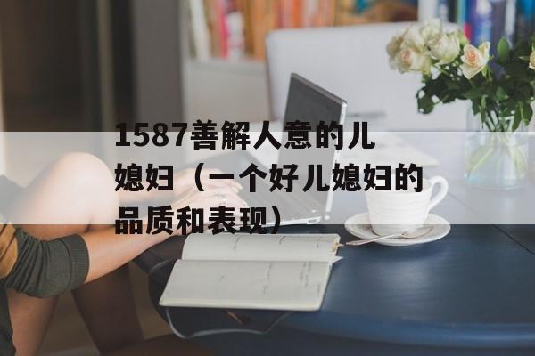 1587善解人意的儿媳妇（一个好儿媳妇的品质和表现）-第1张图片-居家生活