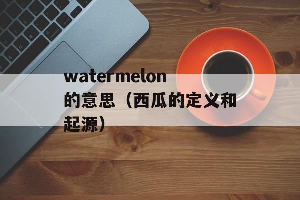 watermelon的意思（西瓜的定义和起源）-第1张图片-居家生活