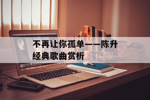 不再让你孤单——陈升经典歌曲赏析-第1张图片-居家生活