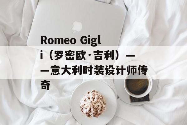 Romeo Gigli（罗密欧·吉利）——意大利时装设计师传奇-第1张图片-居家生活