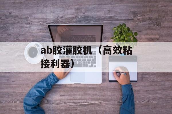 ab胶灌胶机（高效粘接利器）-第1张图片-居家生活