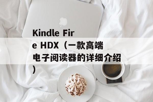Kindle Fire HDX（一款高端电子阅读器的详细介绍）-第1张图片-居家生活