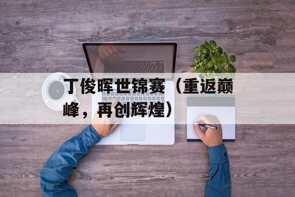 丁俊晖世锦赛（重返巅峰，再创辉煌）-第1张图片-居家生活