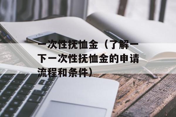 一次性抚恤金（了解一下一次性抚恤金的申请流程和条件）-第1张图片-居家生活
