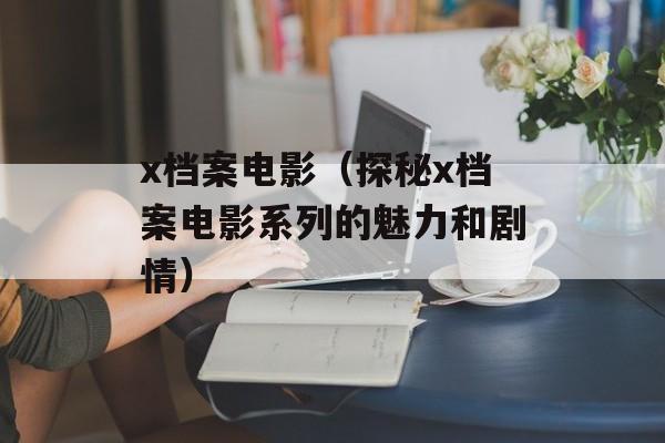 x档案电影（探秘x档案电影系列的魅力和剧情）-第1张图片-居家生活