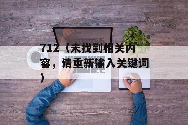 712（未找到相关内容，请重新输入关键词）-第1张图片-居家生活