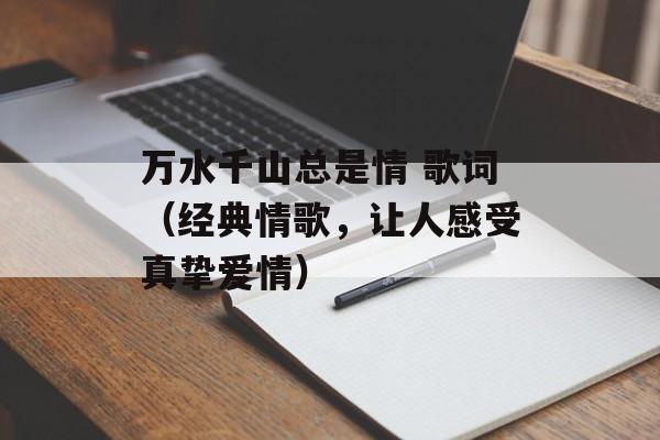万水千山总是情 歌词（经典情歌，让人感受真挚爱情）-第1张图片-居家生活