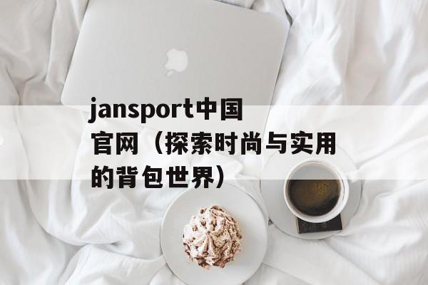 jansport中国官网（探索时尚与实用的背包世界）-第1张图片-居家生活