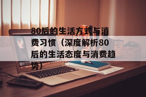 80后的生活方式与消费习惯（深度解析80后的生活态度与消费趋势）-第1张图片-居家生活