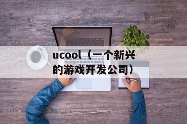 ucool（一个新兴的游戏开发公司）-第1张图片-居家生活