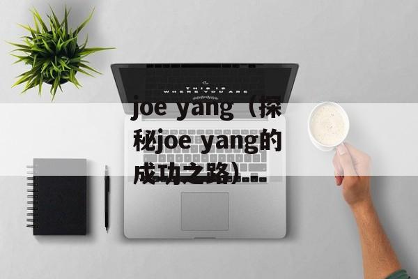 joe yang（探秘joe yang的成功之路）-第1张图片-居家生活