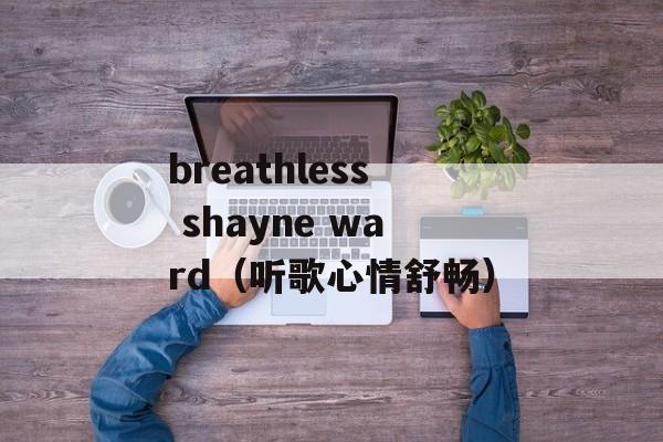 breathless shayne ward（听歌心情舒畅）-第1张图片-居家生活