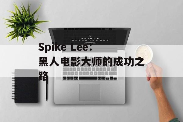 Spike Lee：黑人电影大师的成功之路-第1张图片-居家生活