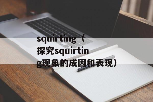 squirting（探究squirting现象的成因和表现）-第1张图片-居家生活