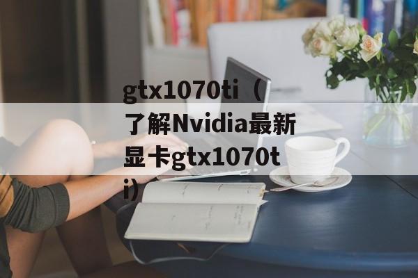 gtx1070ti（了解Nvidia最新显卡gtx1070ti）-第1张图片-居家生活
