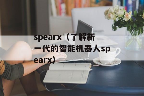 spearx（了解新一代的智能机器人spearx）-第1张图片-居家生活