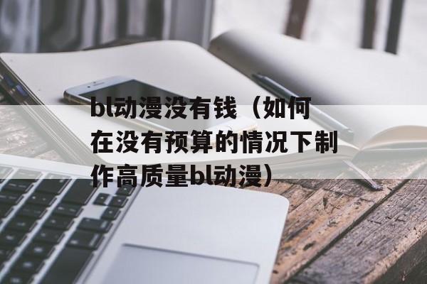 bl动漫没有钱（如何在没有预算的情况下制作高质量bl动漫）-第1张图片-居家生活