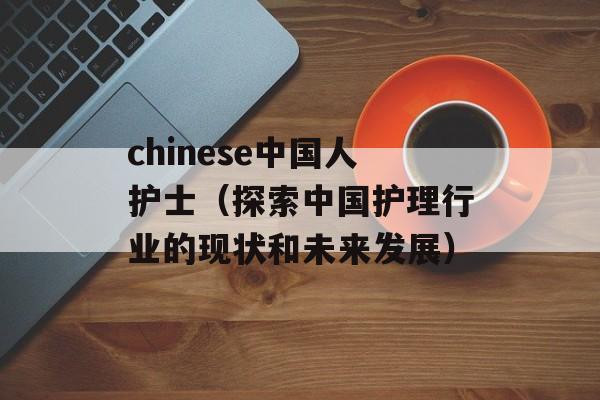 chinese中国人护士（探索中国护理行业的现状和未来发展）-第1张图片-居家生活