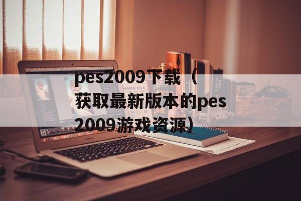 pes2009下载（获取最新版本的pes2009游戏资源）-第1张图片-居家生活