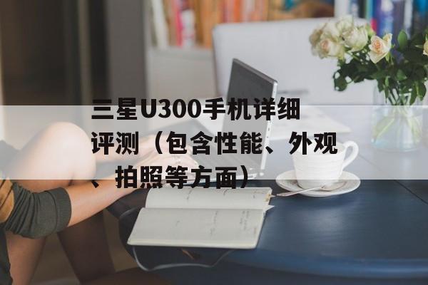 三星U300手机详细评测（包含性能、外观、拍照等方面）-第1张图片-居家生活