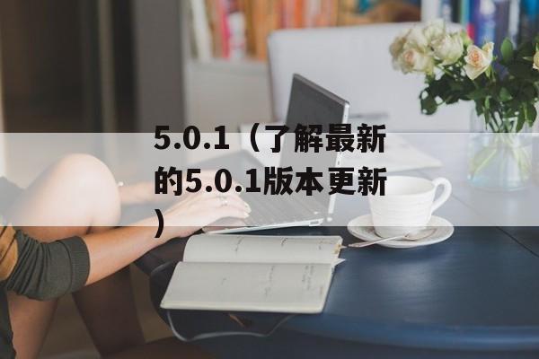 5.0.1（了解最新的5.0.1版本更新）-第1张图片-居家生活