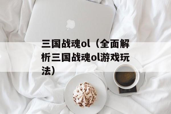 三国战魂ol（全面解析三国战魂ol游戏玩法）-第1张图片-居家生活