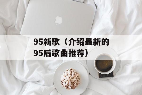 95新歌（介绍最新的95后歌曲推荐）-第1张图片-居家生活