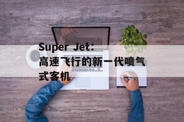 Super Jet：高速飞行的新一代喷气式客机-第1张图片-居家生活