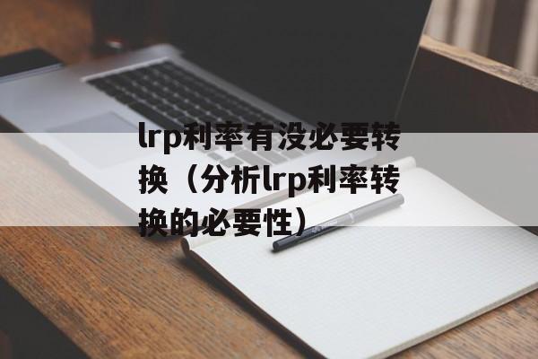 lrp利率有没必要转换（分析lrp利率转换的必要性）-第1张图片-居家生活