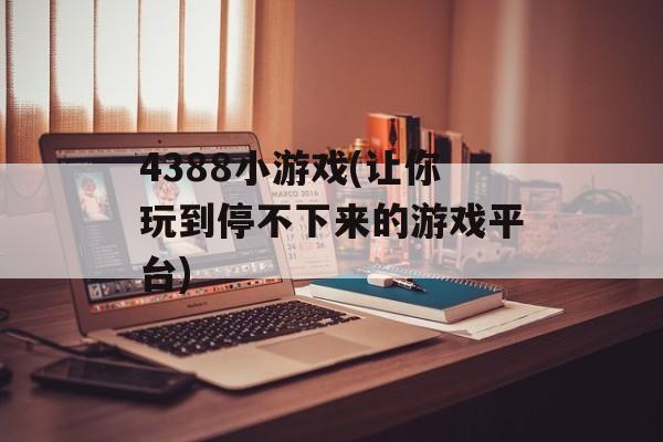 4388小游戏(让你玩到停不下来的游戏平台)-第1张图片-居家生活