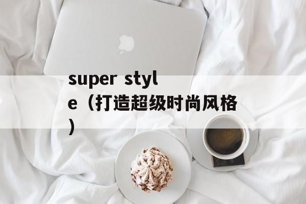 super style（打造超级时尚风格）-第1张图片-居家生活