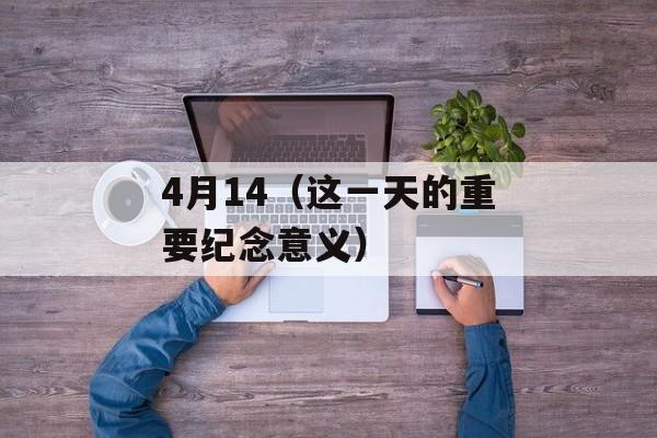 4月14（这一天的重要纪念意义）-第1张图片-居家生活