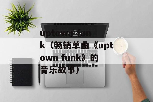 uptown funk（畅销单曲《uptown funk》的音乐故事）-第1张图片-居家生活