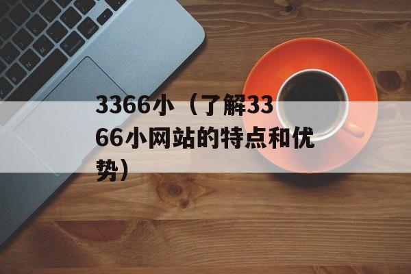 3366小（了解3366小网站的特点和优势）-第1张图片-居家生活