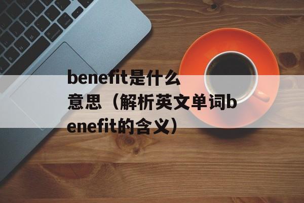 benefit是什么意思（解析英文单词benefit的含义）-第1张图片-居家生活