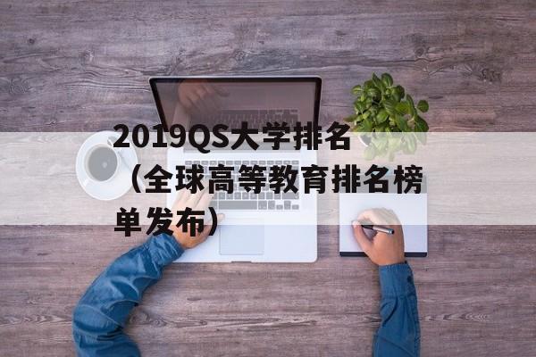 2019QS大学排名（全球高等教育排名榜单发布）-第1张图片-居家生活